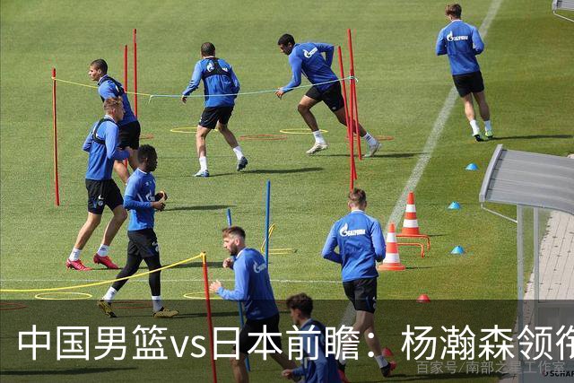 中国男篮vs日本前瞻：杨瀚森领衔三塔PK霍金森 剑指主场双杀日本