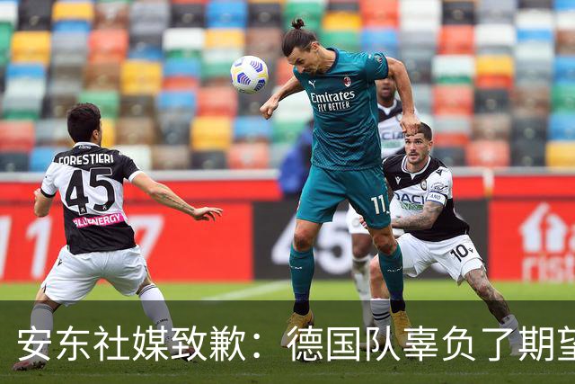 安东社媒致歉：德国队辜负了期望 球迷们完全有理由失望和愤怒