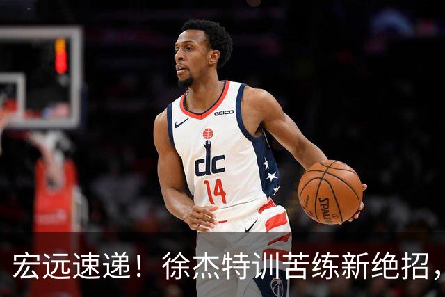 宏远速递！徐杰特训苦练新绝招，张文逸或续约，杜锋缺席夏训