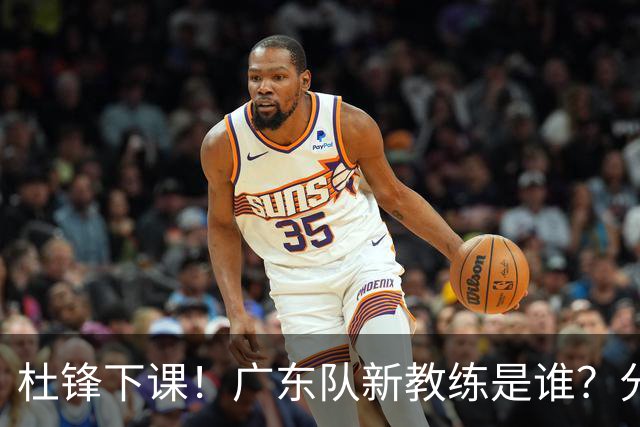 杜锋下课！广东队新教练是谁？分析3选1