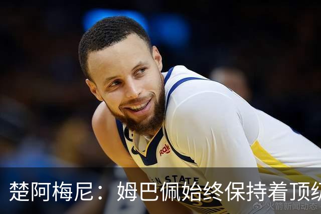 楚阿梅尼：姆巴佩始终保持着顶级水准，他总能在关键战中挺身而出