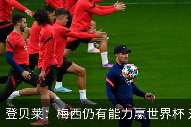 登贝莱：梅西仍有能力赢世界杯 对姆巴佩的批评太苛刻