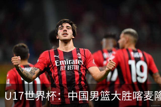 U17世界杯：中国男篮大胜喀麦隆 张懿赵杰23+6张子一17+7